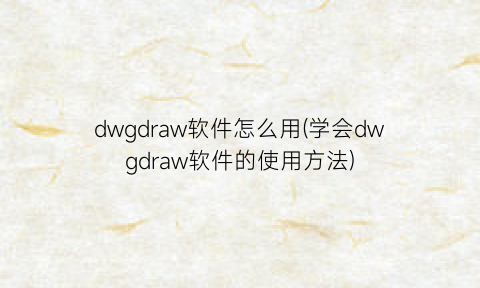 dwgdraw软件怎么用(学会dwgdraw软件的使用方法)