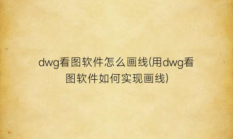 dwg看图软件怎么画线(用dwg看图软件如何实现画线)