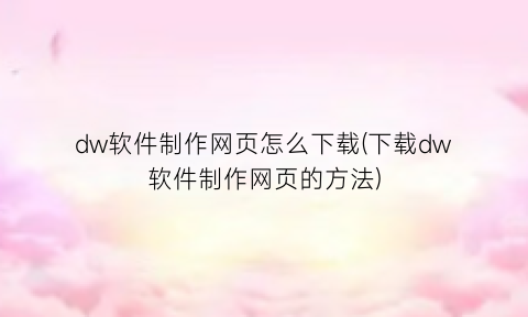 “dw软件制作网页怎么下载(下载dw软件制作网页的方法)