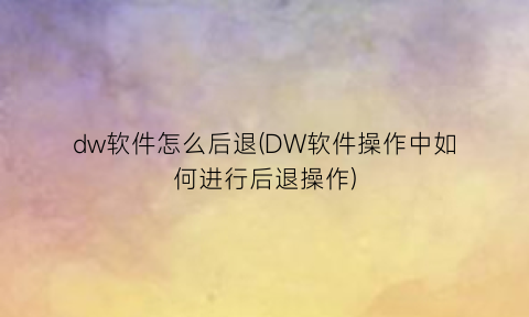 “dw软件怎么后退(DW软件操作中如何进行后退操作)
