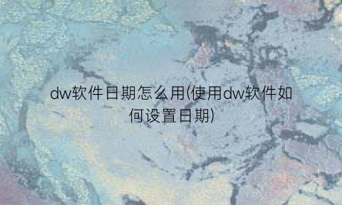 dw软件日期怎么用(使用dw软件如何设置日期)