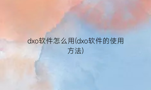 dxo软件怎么用(dxo软件的使用方法)
