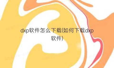 dxp软件怎么下载(如何下载dxp软件)