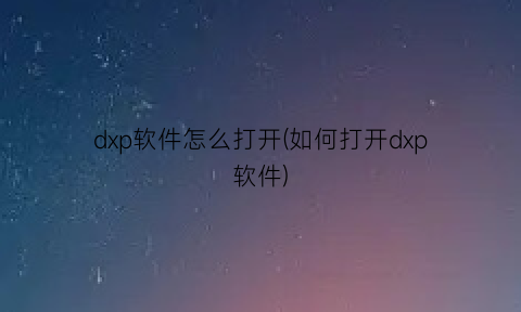 dxp软件怎么打开(如何打开dxp软件)