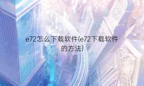e72怎么下载软件(e72下载软件的方法)