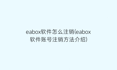 “eabox软件怎么注销(eabox软件账号注销方法介绍)