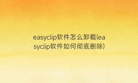 easyclip软件怎么卸载(easyclip软件如何彻底删除)