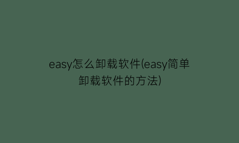 easy怎么卸载软件(easy简单卸载软件的方法)