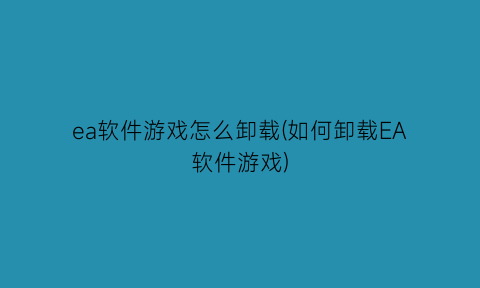 “ea软件游戏怎么卸载(如何卸载EA软件游戏)