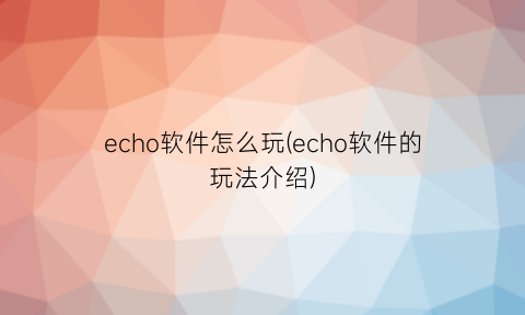 echo软件怎么玩(echo软件的玩法介绍)