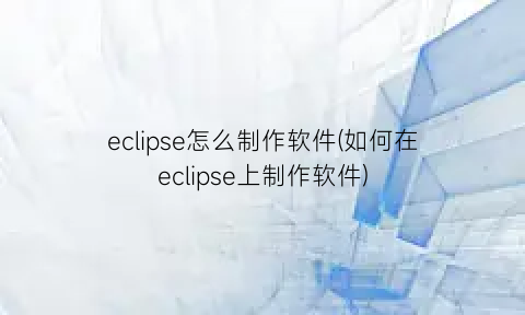 eclipse怎么制作软件(如何在eclipse上制作软件)
