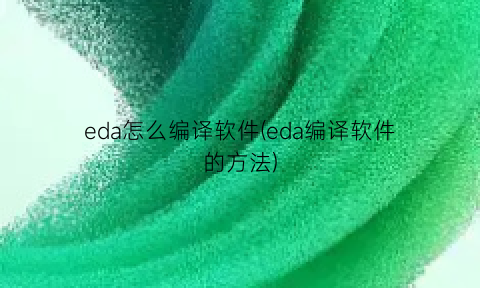 eda怎么编译软件(eda编译软件的方法)