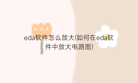 eda软件怎么放大(如何在eda软件中放大电路图)