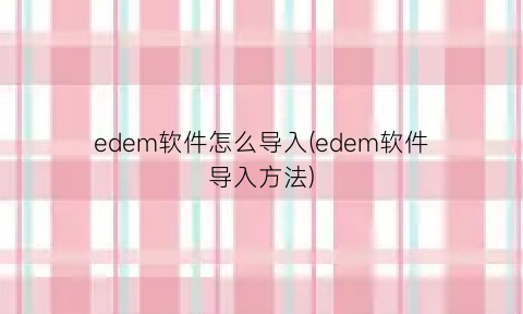 edem软件怎么导入(edem软件导入方法)