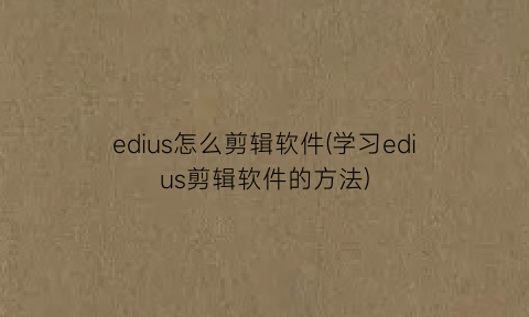 edius怎么剪辑软件(学习edius剪辑软件的方法)