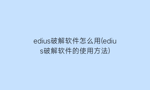 edius破解软件怎么用(edius破解软件的使用方法)