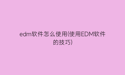 “edm软件怎么使用(使用EDM软件的技巧)
