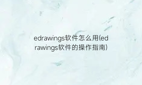 “edrawings软件怎么用(edrawings软件的操作指南)