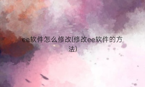 “ee软件怎么修改(修改ee软件的方法)