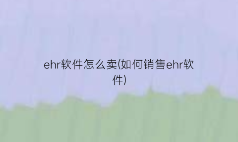 ehr软件怎么卖(如何销售ehr软件)