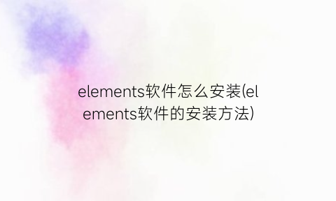 elements软件怎么安装(elements软件的安装方法)