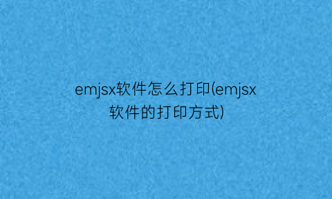 emjsx软件怎么打印(emjsx软件的打印方式)