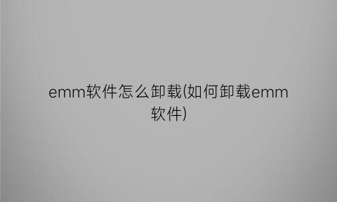 “emm软件怎么卸载(如何卸载emm软件)