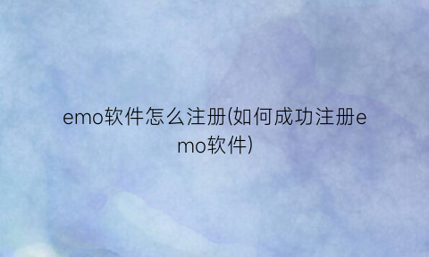 “emo软件怎么注册(如何成功注册emo软件)
