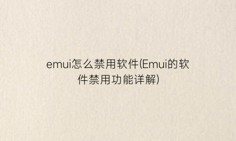 emui怎么禁用软件(Emui的软件禁用功能详解)