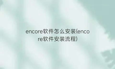 encore软件怎么安装(encore软件安装流程)