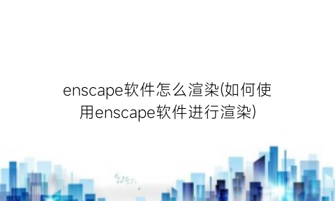 “enscape软件怎么渲染(如何使用enscape软件进行渲染)