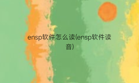 ensp软件怎么读(ensp软件读音)