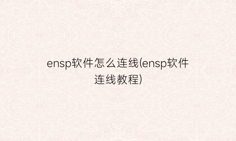 “ensp软件怎么连线(ensp软件连线教程)