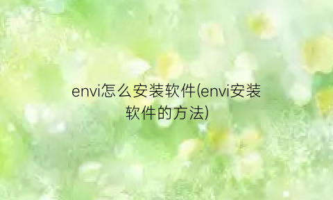 “envi怎么安装软件(envi安装软件的方法)