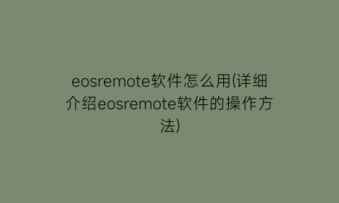 “eosremote软件怎么用(详细介绍eosremote软件的操作方法)