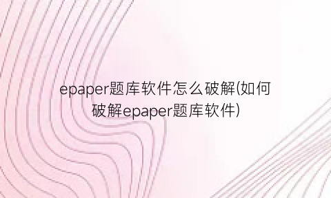 “epaper题库软件怎么破解(如何破解epaper题库软件)