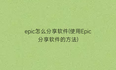 epic怎么分享软件(使用Epic分享软件的方法)