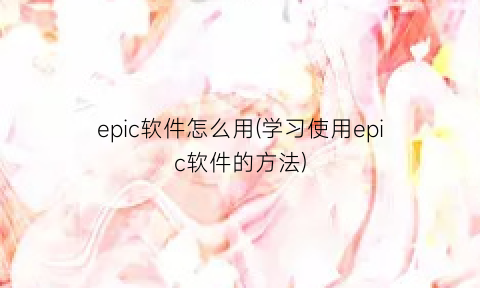 epic软件怎么用(学习使用epic软件的方法)