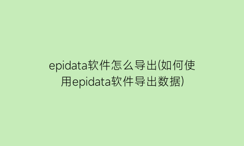 “epidata软件怎么导出(如何使用epidata软件导出数据)