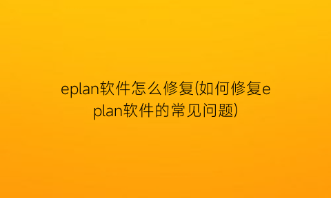 eplan软件怎么修复(如何修复eplan软件的常见问题)