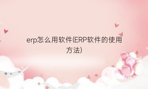 “erp怎么用软件(ERP软件的使用方法)