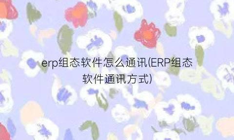 erp组态软件怎么通讯(ERP组态软件通讯方式)