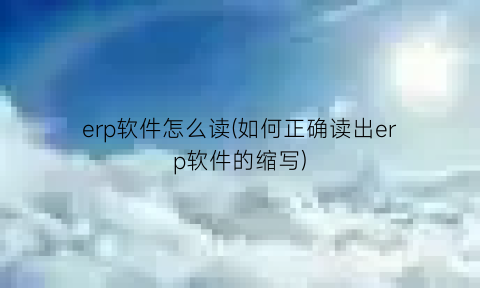“erp软件怎么读(如何正确读出erp软件的缩写)