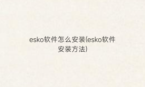 “esko软件怎么安装(esko软件安装方法)