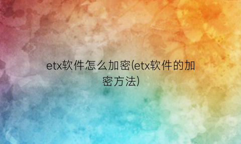 “etx软件怎么加密(etx软件的加密方法)