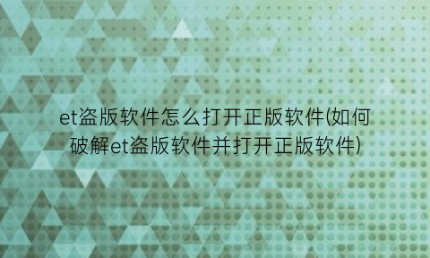 et盗版软件怎么打开正版软件(如何破解et盗版软件并打开正版软件)