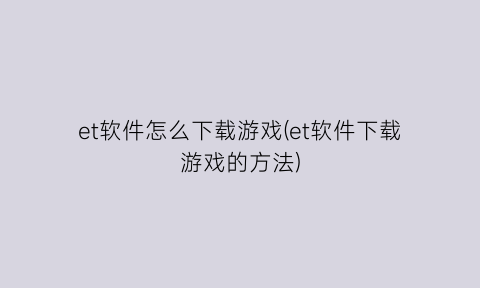 “et软件怎么下载游戏(et软件下载游戏的方法)