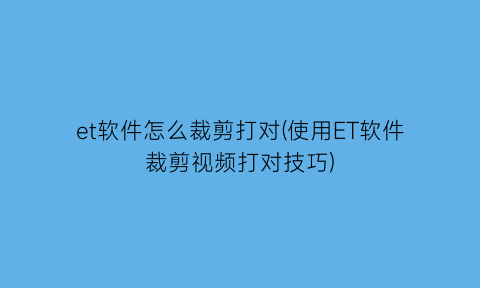 et软件怎么裁剪打对(使用ET软件裁剪视频打对技巧)