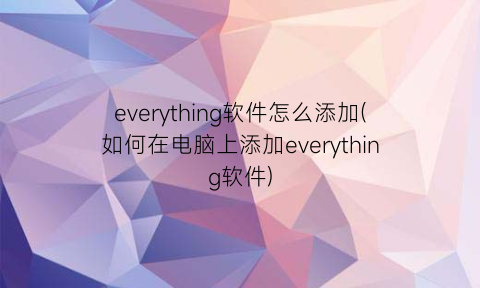 everything软件怎么添加(如何在电脑上添加everything软件)