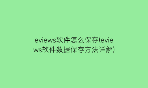 eviews软件怎么保存(eviews软件数据保存方法详解)